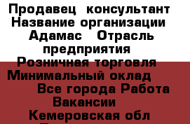 Продавец -консультант › Название организации ­ Адамас › Отрасль предприятия ­ Розничная торговля › Минимальный оклад ­ 37 000 - Все города Работа » Вакансии   . Кемеровская обл.,Прокопьевск г.